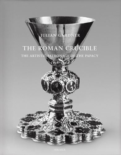 The Roman Crucible: The Artistic Patronage of the Papacy 1198 - 1304 (Romische Forschungen Der Bibliotheca Hertziana)